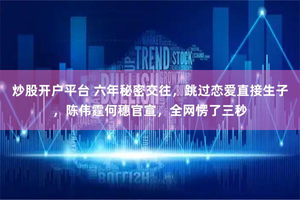 炒股开户平台 六年秘密交往，跳过恋爱直接生子，陈伟霆何穗官宣，全网愣了三秒