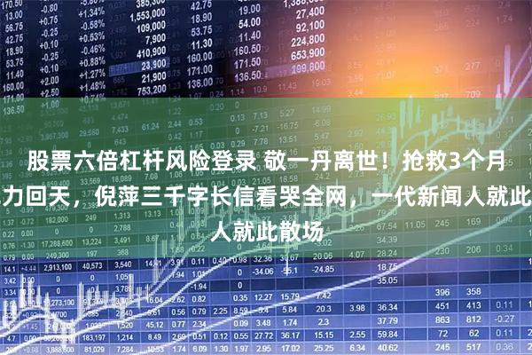 股票六倍杠杆风险登录 敬一丹离世！抢救3个月仍无力回天，倪萍三千字长信看哭全网，一代新闻人就此散场