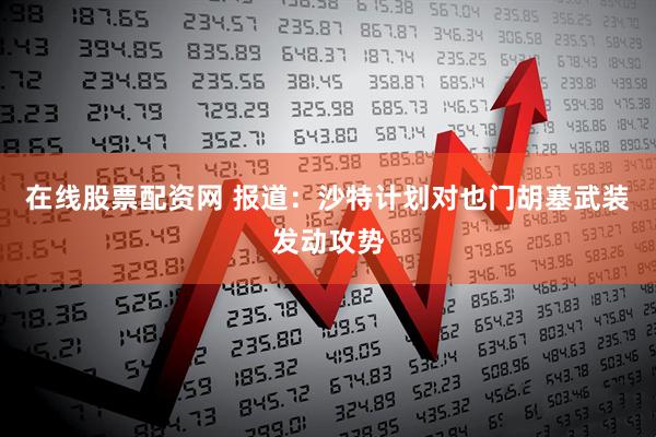 在线股票配资网 报道：沙特计划对也门胡塞武装发动攻势