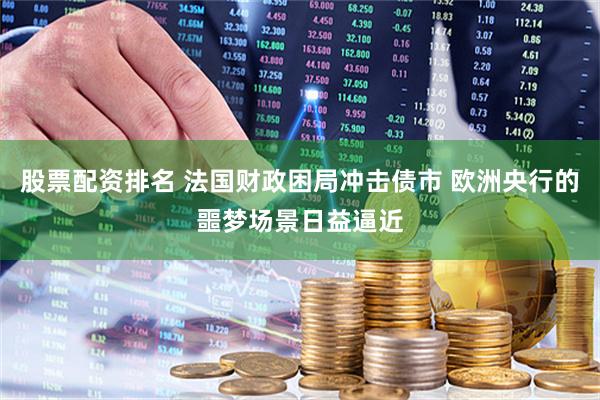 股票配资排名 法国财政困局冲击债市 欧洲央行的噩梦场景日益逼近