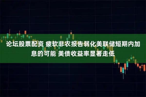 论坛股票配资 疲软非农报告弱化美联储短期内加息的可能 美债收益率显著走低